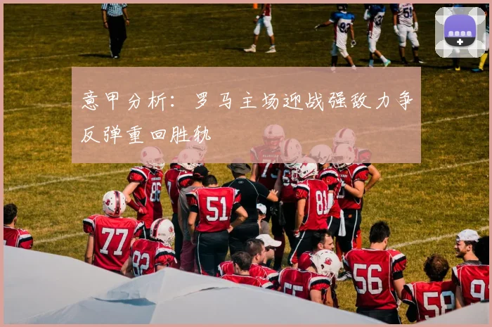 意甲分析：罗马主场迎战强敌力争反弹重回胜轨