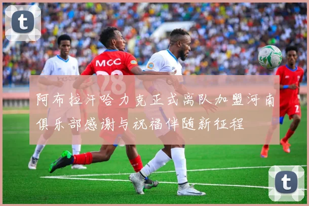 阿布拉汗哈力克正式离队加盟河南俱乐部感谢与祝福伴随新征程