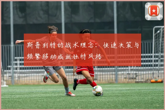 斯普利特的战术理念：快速决策与频繁移动成就独特风格