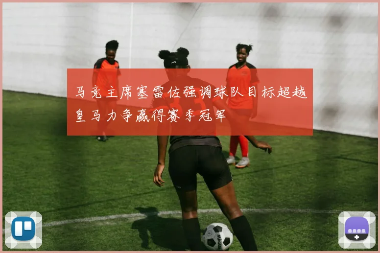 马竞主席塞雷佐强调球队目标超越皇马力争赢得赛季冠军