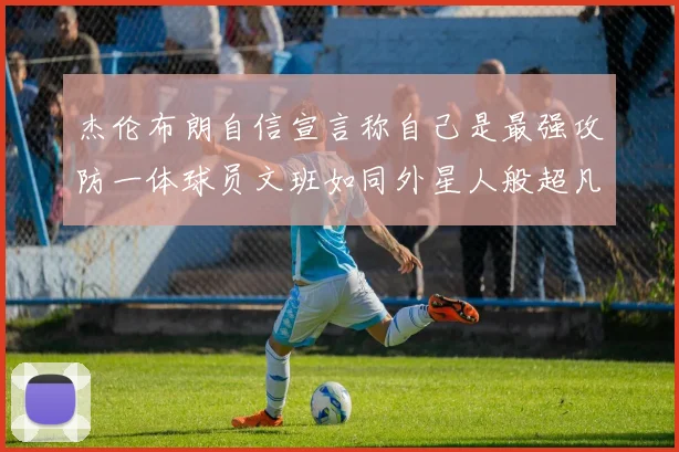 杰伦布朗自信宣言称自己是最强攻防一体球员文班如同外星人般超凡脱俗