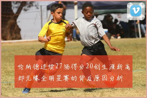 伦纳德连续27场得分20创生涯新高却无缘全明星赛的背后原因分析