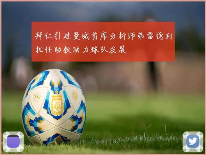 拜仁引进曼城首席分析师弗雷德利担任助教助力球队发展