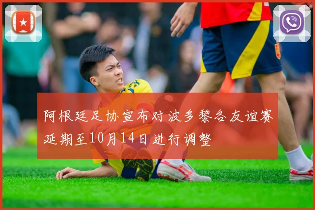 阿根廷足协宣布对波多黎各友谊赛延期至10月14日进行调整
