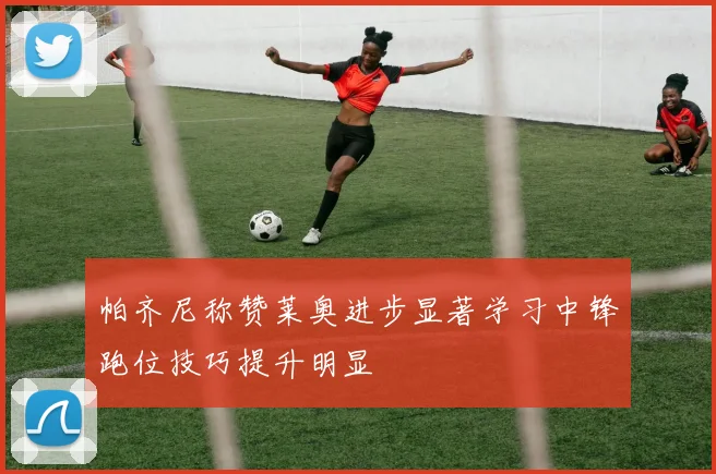 帕齐尼称赞莱奥进步显著学习中锋跑位技巧提升明显