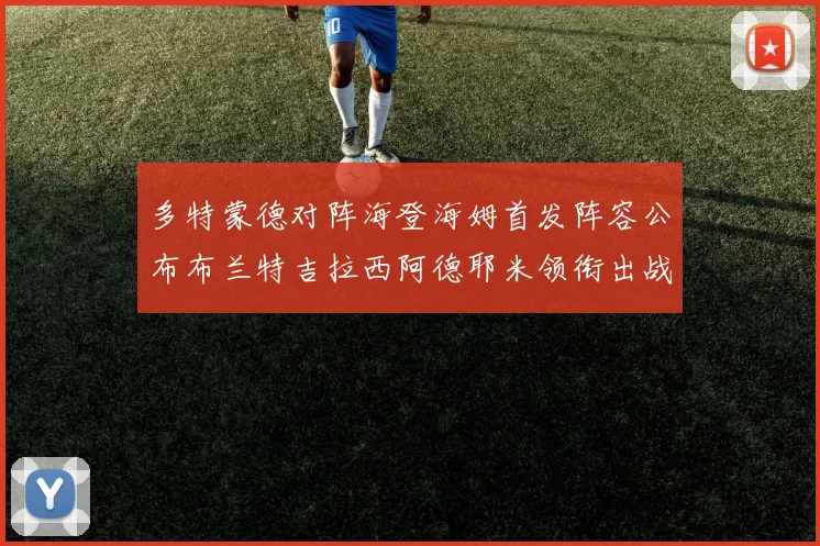 多特蒙德对阵海登海姆首发阵容公布布兰特吉拉西阿德耶米领衔出战