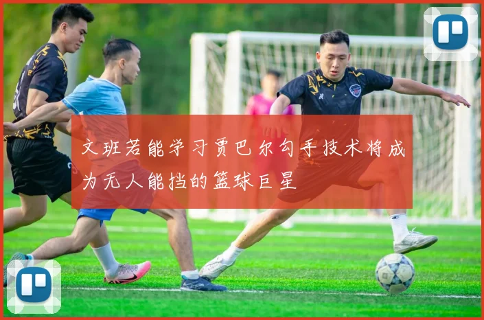 文班若能学习贾巴尔勾手技术将成为无人能挡的篮球巨星