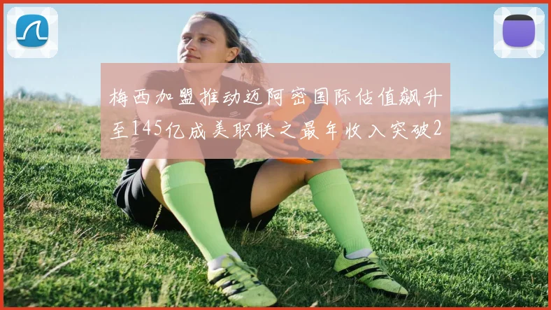 梅西加盟推动迈阿密国际估值飙升至145亿成美职联之最年收入突破2亿美元