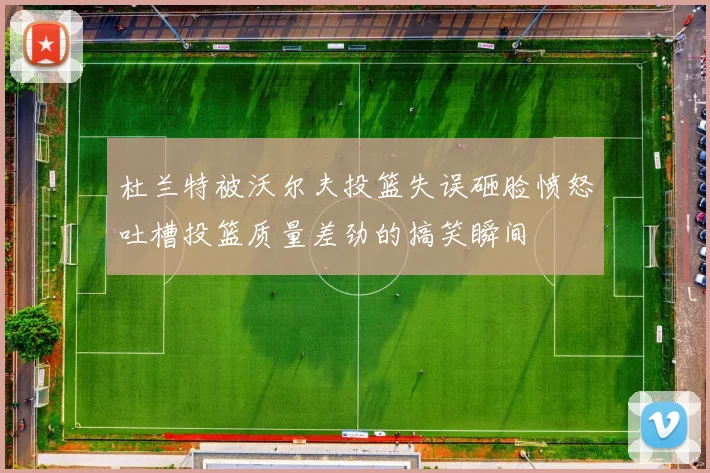 杜兰特被沃尔夫投篮失误砸脸愤怒吐槽投篮质量差劲的搞笑瞬间