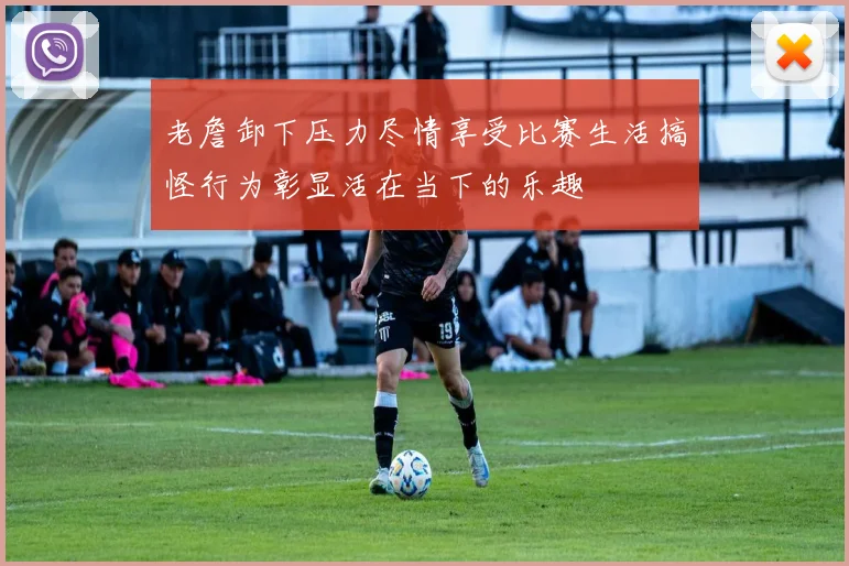 老詹卸下压力尽情享受比赛生活搞怪行为彰显活在当下的乐趣