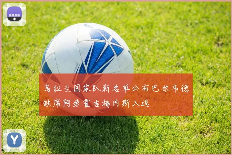 乌拉圭国家队新名单公布巴尔韦德缺席阿劳霍吉梅内斯入选