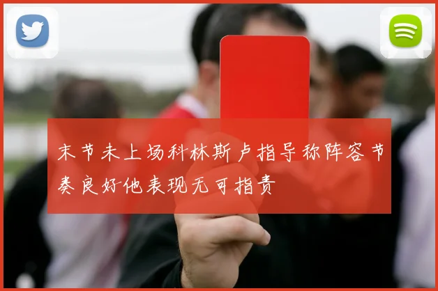 末节未上场科林斯卢指导称阵容节奏良好他表现无可指责