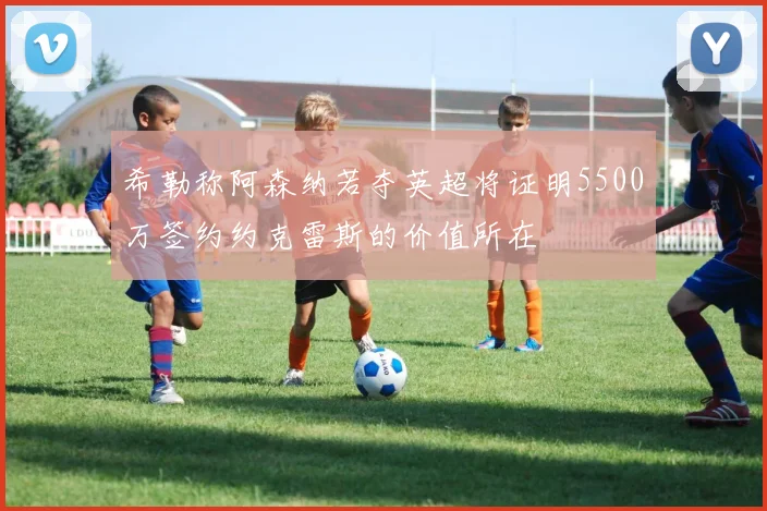 希勒称阿森纳若夺英超将证明5500万签约约克雷斯的价值所在
