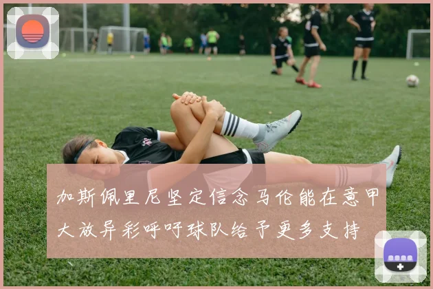 加斯佩里尼坚定信念马伦能在意甲大放异彩呼吁球队给予更多支持