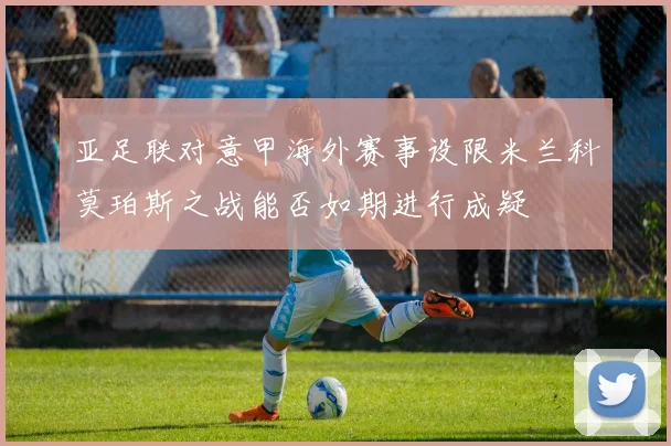 亚足联对意甲海外赛事设限米兰科莫珀斯之战能否如期进行成疑