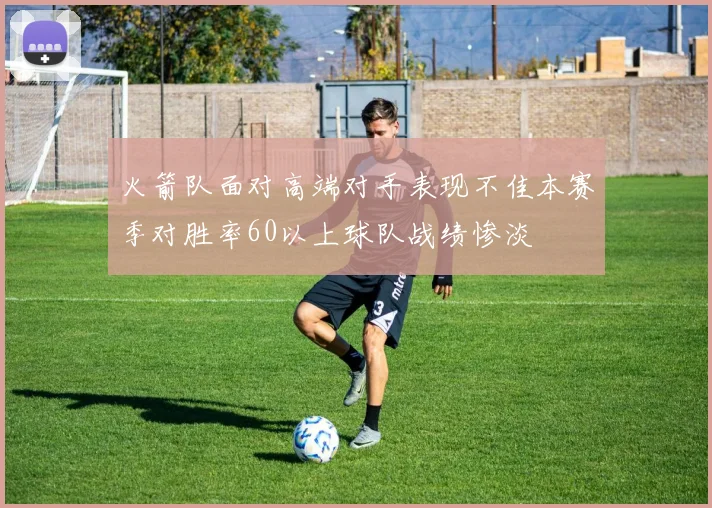 火箭队面对高端对手表现不佳本赛季对胜率60以上球队战绩惨淡