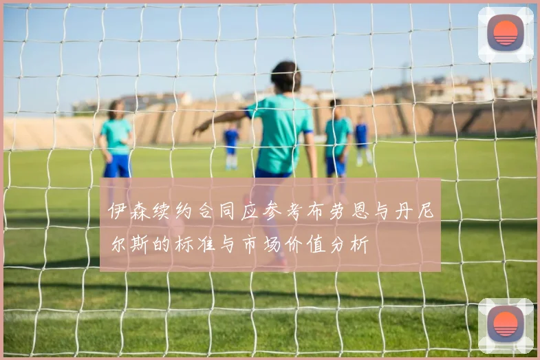 伊森续约合同应参考布劳恩与丹尼尔斯的标准与市场价值分析
