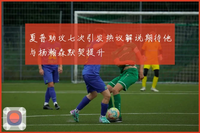 夏普助攻七次引发热议解说期待他与杨瀚森默契提升