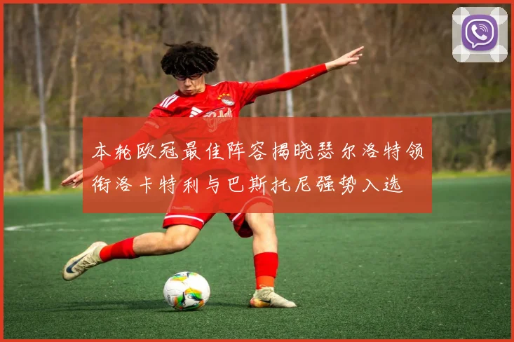 本轮欧冠最佳阵容揭晓瑟尔洛特领衔洛卡特利与巴斯托尼强势入选