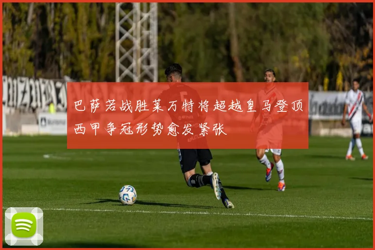 巴萨若战胜莱万特将超越皇马登顶西甲争冠形势愈发紧张