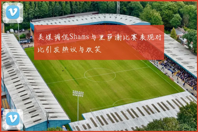 美媒调侃Shams与里萨谢比赛表现对比引发热议与欢笑