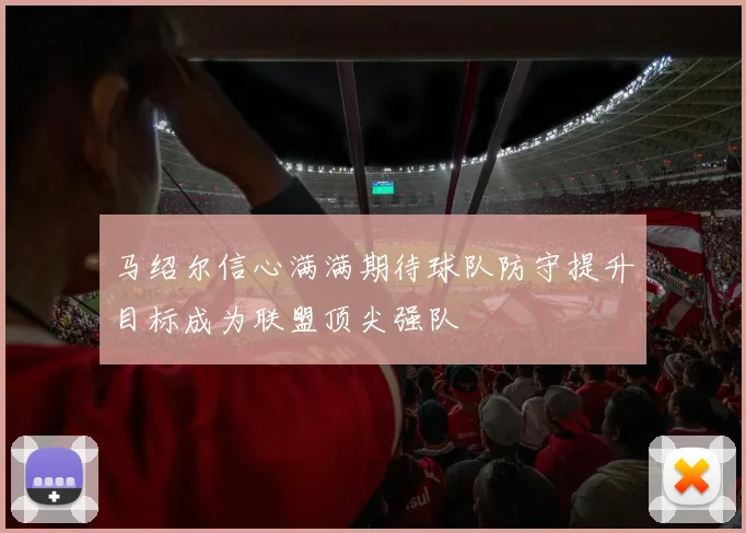 马绍尔信心满满期待球队防守提升目标成为联盟顶尖强队