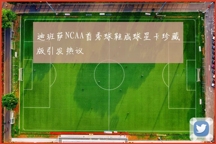 迪班萨NCAA首秀球鞋成球星卡珍藏版引发热议