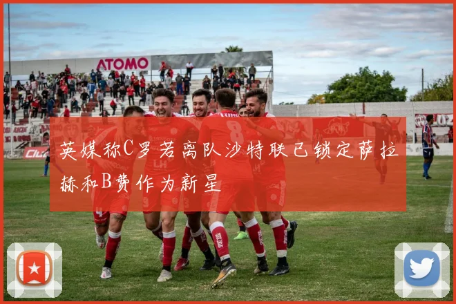 英媒称C罗若离队沙特联已锁定萨拉赫和B费作为新星
