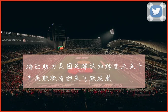 梅西助力美国足球认知转变未来十年美职联将迎来飞跃发展