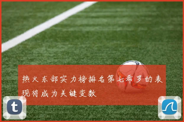 热火东部实力榜排名第七希罗的表现将成为关键变数