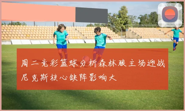 周二竞彩篮球分析森林狼主场迎战尼克斯核心缺阵影响大