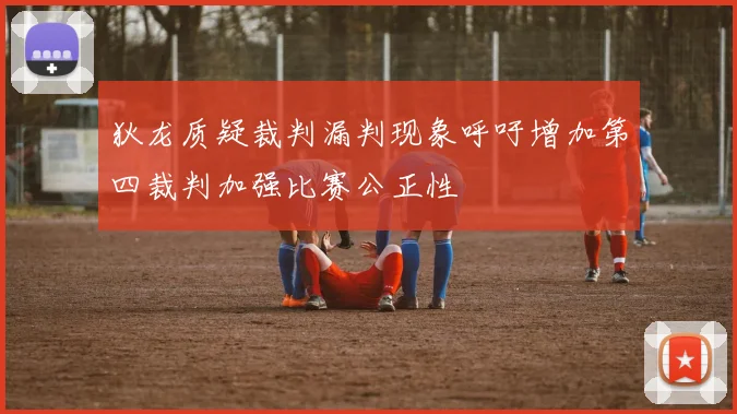 狄龙质疑裁判漏判现象呼吁增加第四裁判加强比赛公正性
