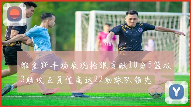 维金斯半场表现抢眼贡献10分5篮板3助攻正负值高达22助球队领先