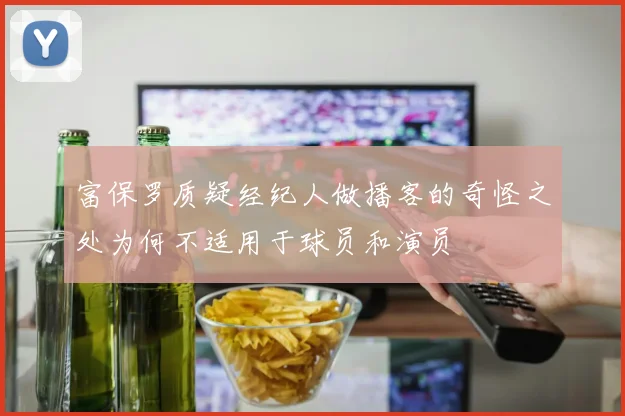 富保罗质疑经纪人做播客的奇怪之处为何不适用于球员和演员