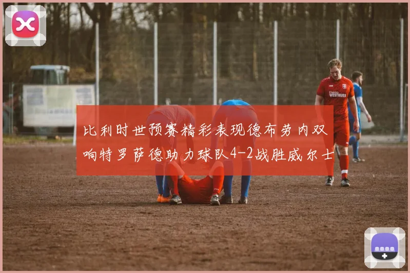 比利时世预赛精彩表现德布劳内双响特罗萨德助力球队4-2战胜威尔士