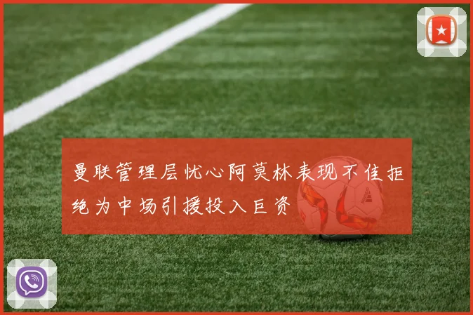 曼联管理层忧心阿莫林表现不佳拒绝为中场引援投入巨资