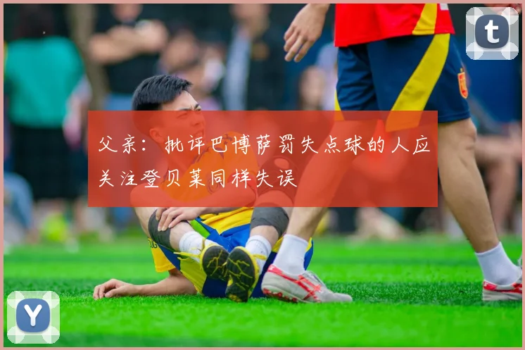 父亲：批评巴博萨罚失点球的人应关注登贝莱同样失误