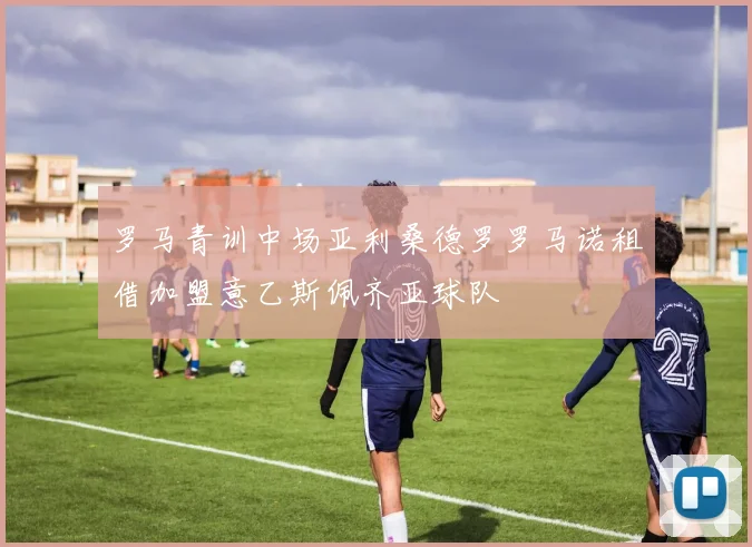 罗马青训中场亚利桑德罗罗马诺租借加盟意乙斯佩齐亚球队