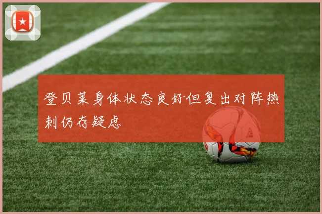 登贝莱身体状态良好但复出对阵热刺仍存疑虑