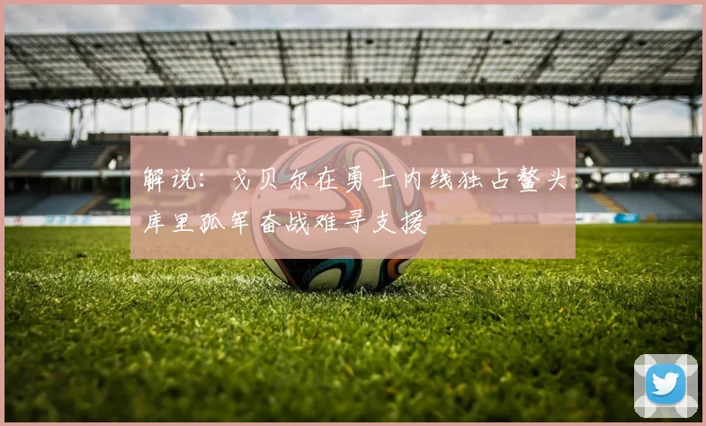 解说：戈贝尔在勇士内线独占鳌头库里孤军奋战难寻支援