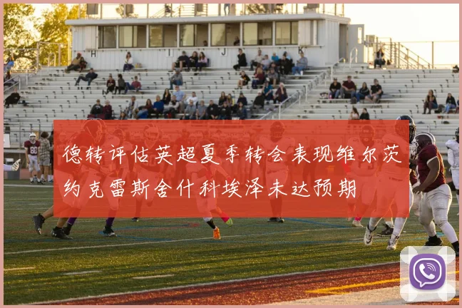 德转评估英超夏季转会表现维尔茨约克雷斯舍什科埃泽未达预期