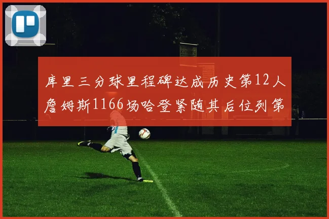 库里三分球里程碑达成历史第12人詹姆斯1166场哈登紧随其后位列第六