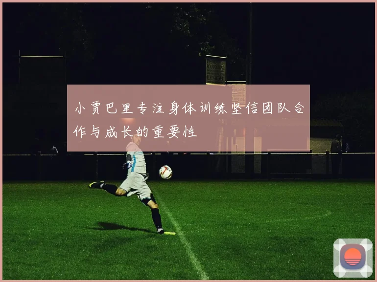 小贾巴里专注身体训练坚信团队合作与成长的重要性