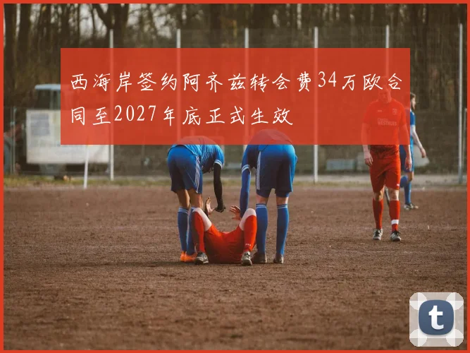 西海岸签约阿齐兹转会费34万欧合同至2027年底正式生效