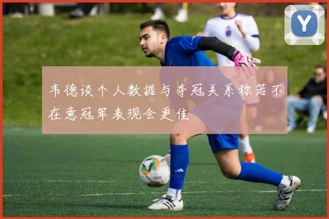 韦德谈个人数据与夺冠关系称若不在意冠军表现会更佳
