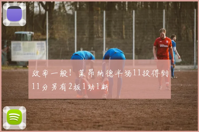效率一般！莱昂纳德半场11投得到11分另有2板1助1断